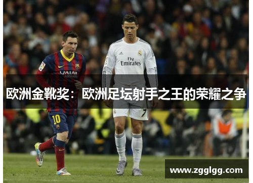 欧洲金靴奖:欧洲足坛射手之王的荣耀之争 欧洲金靴奖:欧洲足坛射手之王的荣耀之争