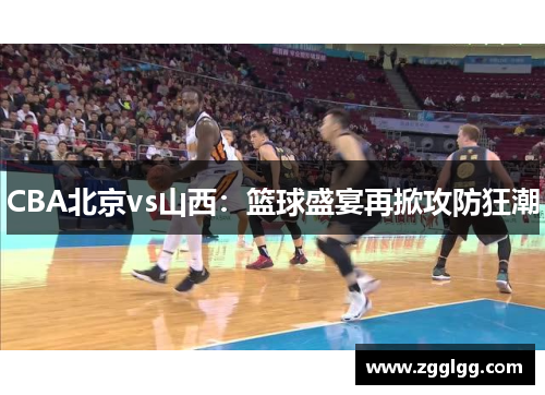CBA北京vs山西：篮球盛宴再掀攻防狂潮