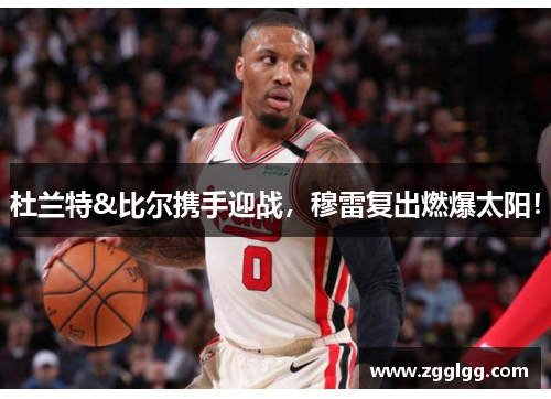 杜兰特&比尔携手迎战，穆雷复出燃爆太阳！